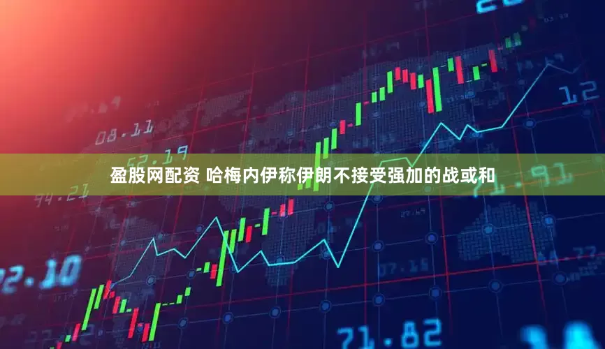 盈股网配资 哈梅内伊称伊朗不接受强加的战或和