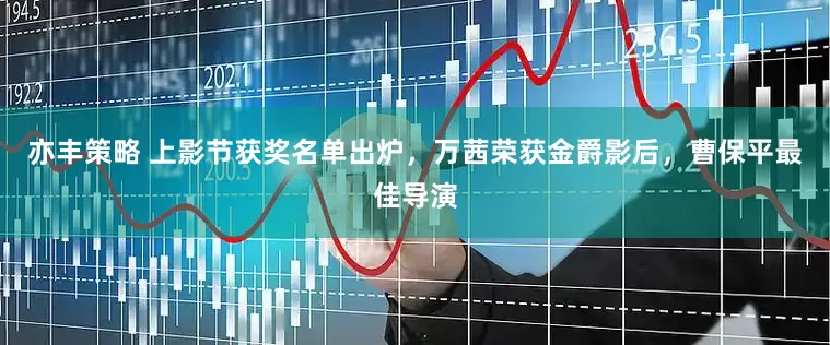 亦丰策略 上影节获奖名单出炉，万茜荣获金爵影后，曹保平最佳导演