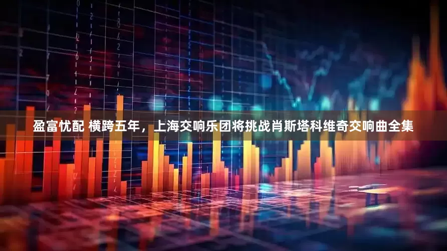 盈富忧配 横跨五年，上海交响乐团将挑战肖斯塔科维奇交响曲全集