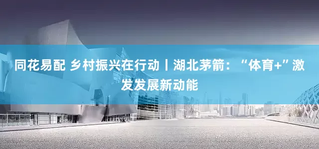 同花易配 乡村振兴在行动丨湖北茅箭：“体育+”激发发展新动能