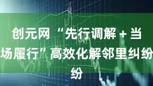 创元网 “先行调解＋当场履行”高效化解邻里纠纷