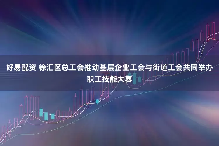 好易配资 徐汇区总工会推动基层企业工会与街道工会共同举办职工技能大赛