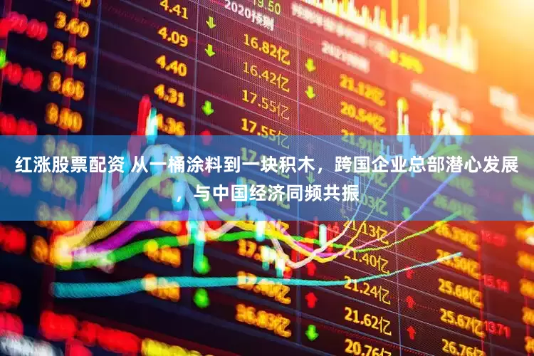 红涨股票配资 从一桶涂料到一块积木，跨国企业总部潜心发展，与中国经济同频共振