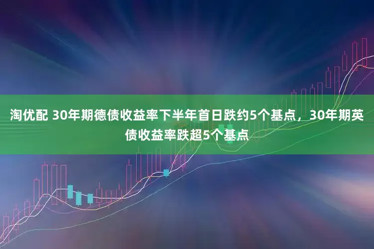 淘优配 30年期德债收益率下半年首日跌约5个基点，30年期英债收益率跌超5个基点