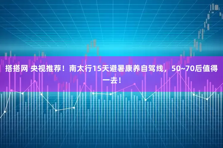 搭搭网 央视推荐！南太行15天避暑康养自驾线，50~70后值得一去！