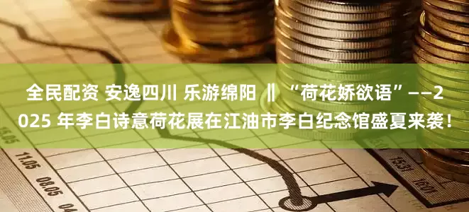全民配资 安逸四川 乐游绵阳 ‖ “荷花娇欲语”——2025 年李白诗意荷花展在江油市李白纪念馆盛夏来袭！