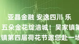 亚晶金融 安逸四川 乐游绵阳 ‖ 五朵金花绽涪城！吴家镇第四届荷花节邀您赴一场风雅邂逅~