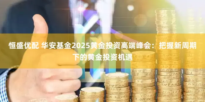 恒盛优配 华安基金2025黄金投资高端峰会：把握新周期下的黄金投资机遇