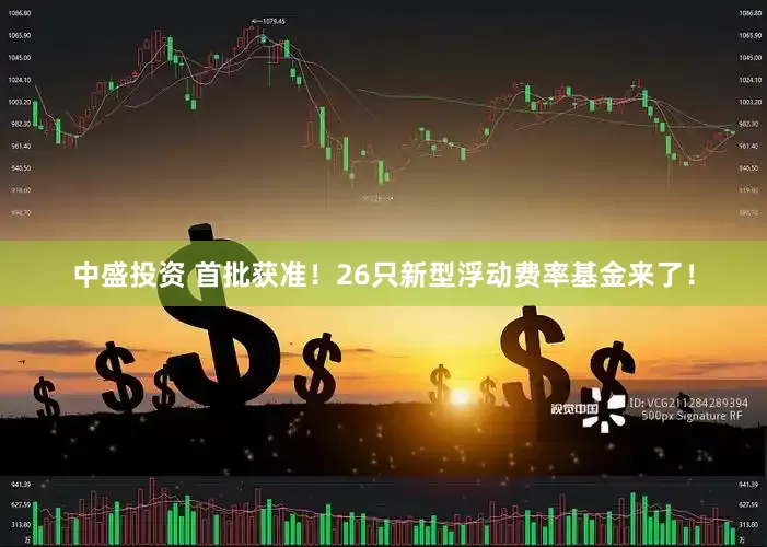 中盛投资 首批获准！26只新型浮动费率基金来了！