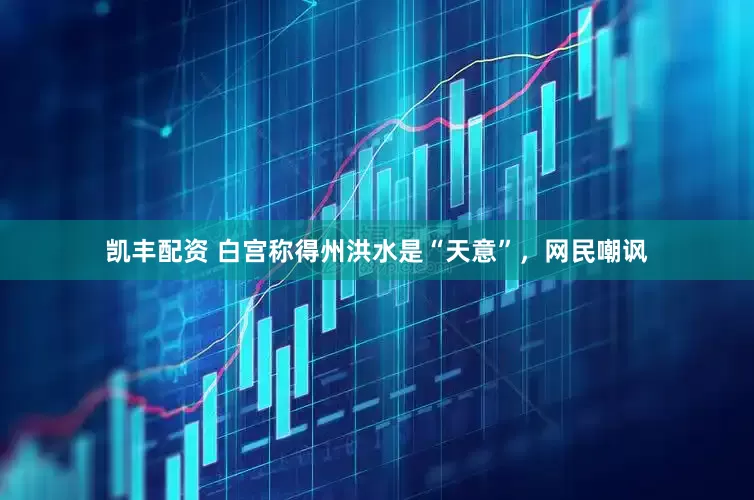 凯丰配资 白宫称得州洪水是“天意”，网民嘲讽