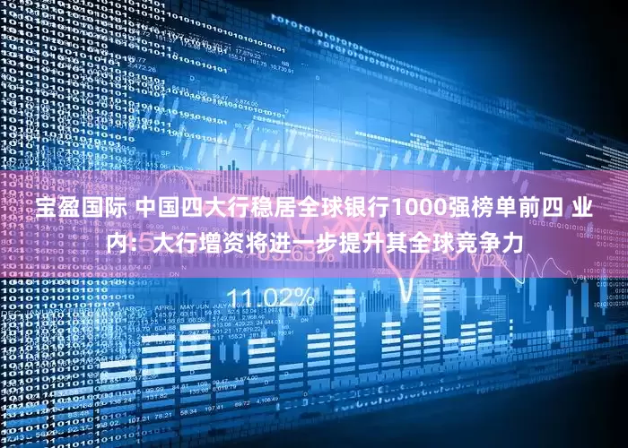 宝盈国际 中国四大行稳居全球银行1000强榜单前四 业内：大行增资将进一步提升其全球竞争力
