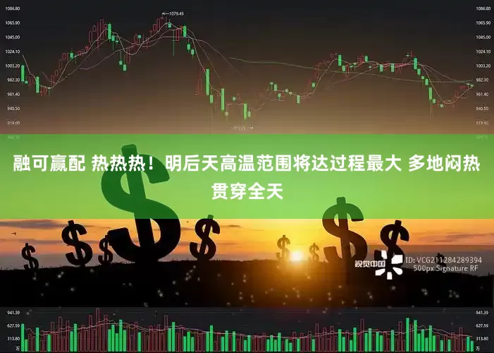 融可赢配 热热热！明后天高温范围将达过程最大 多地闷热贯穿全天
