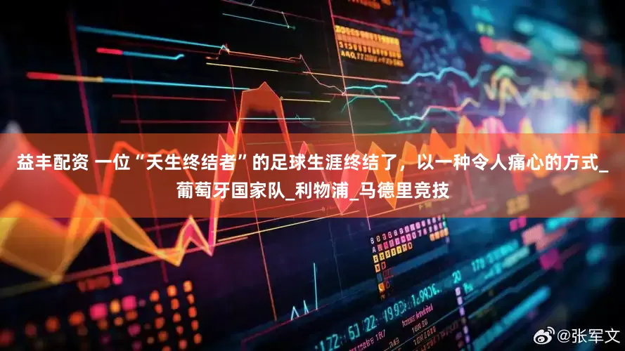 益丰配资 一位“天生终结者”的足球生涯终结了，以一种令人痛心的方式_葡萄牙国家队_利物浦_马德里竞技