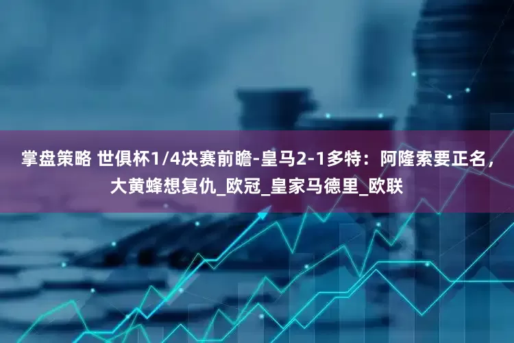 掌盘策略 世俱杯1/4决赛前瞻-皇马2-1多特：阿隆索要正名，大黄蜂想复仇_欧冠_皇家马德里_欧联