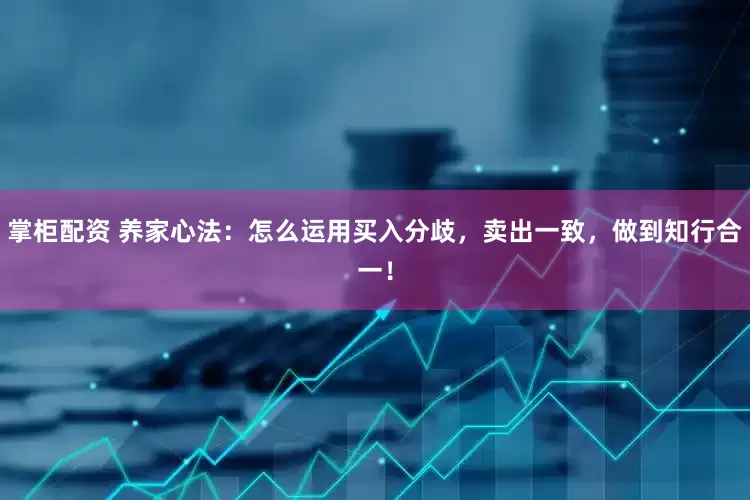 掌柜配资 养家心法：怎么运用买入分歧，卖出一致，做到知行合一！