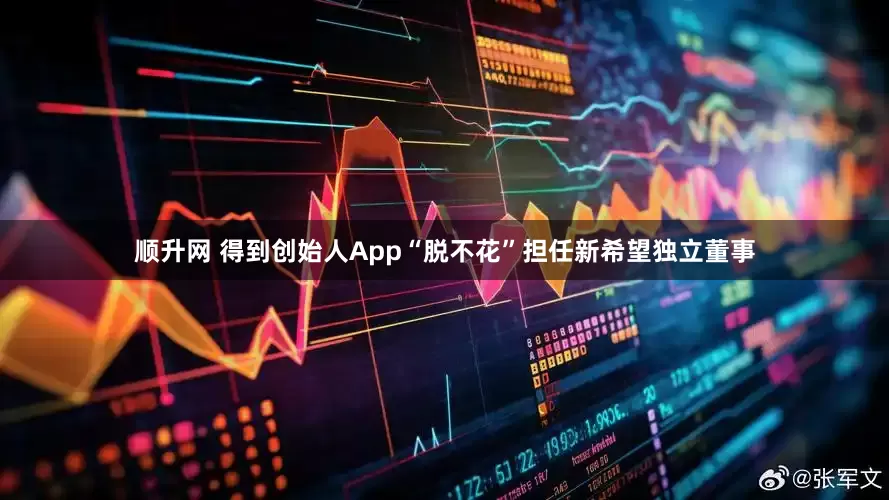 顺升网 得到创始人App“脱不花”担任新希望独立董事
