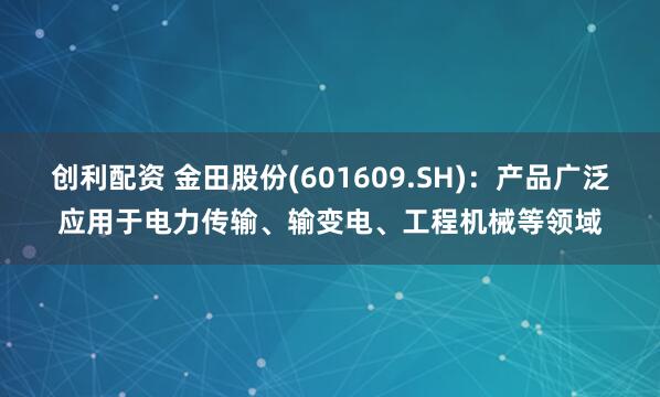 创利配资 金田股份(601609.SH)：产品广泛应用于电力传输、输变电、工程机械等领域