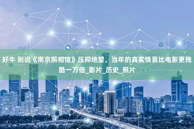 好牛 别说《南京照相馆》压抑绝望，当年的真实情景比电影更残酷一万倍_影片_历史_照片