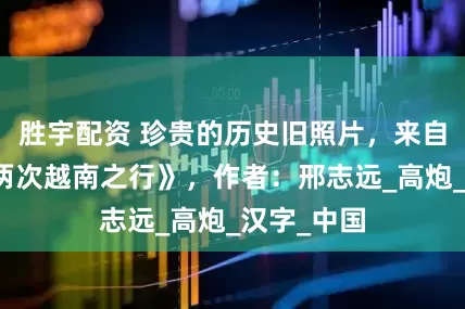 胜宇配资 珍贵的历史旧照片，来自于《我的两次越南之行》，作者：邢志远_高炮_汉字_中国