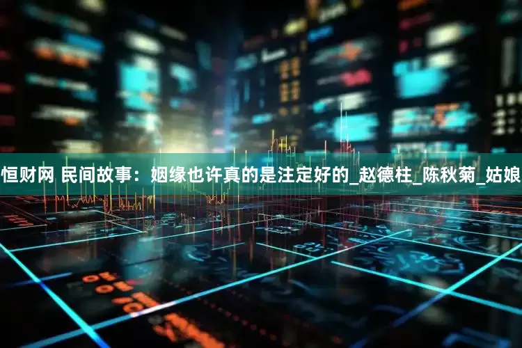 恒财网 民间故事：姻缘也许真的是注定好的_赵德柱_陈秋菊_姑娘