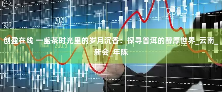 创盈在线 一盏茶时光里的岁月沉香：探寻普洱的醇厚世界_云南_新会_年陈