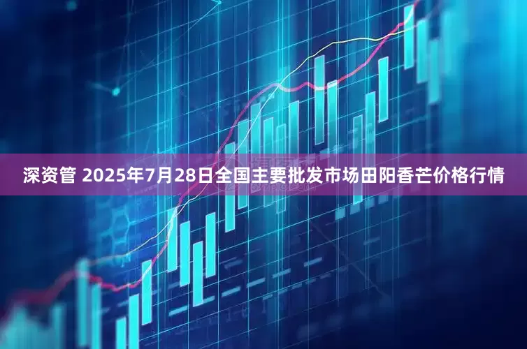 深资管 2025年7月28日全国主要批发市场田阳香芒价格行情