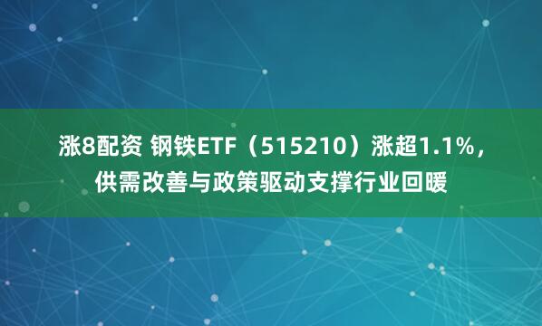 涨8配资 钢铁ETF（515210）涨超1.1%，供需改善与政策驱动支撑行业回暖