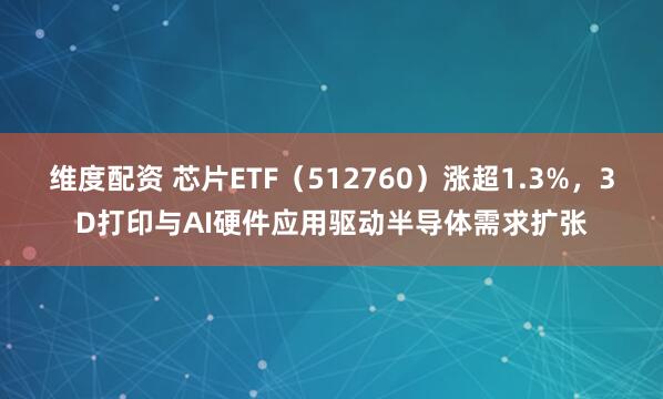 维度配资 芯片ETF（512760）涨超1.3%，3D打印与AI硬件应用驱动半导体需求扩张