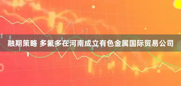 融期策略 多氟多在河南成立有色金属国际贸易公司
