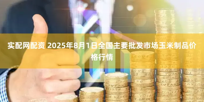 实配网配资 2025年8月1日全国主要批发市场玉米制品价格行情