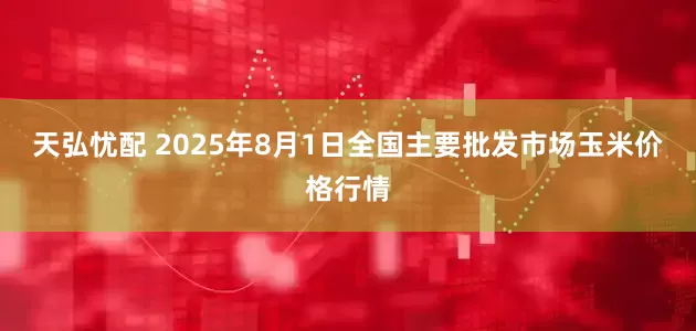 天弘忧配 2025年8月1日全国主要批发市场玉米价格行情