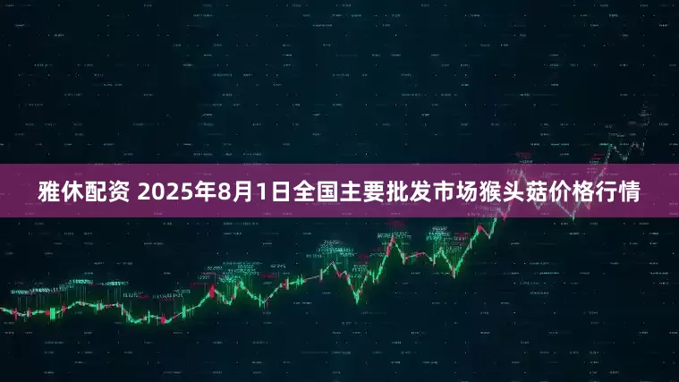 雅休配资 2025年8月1日全国主要批发市场猴头菇价格行情