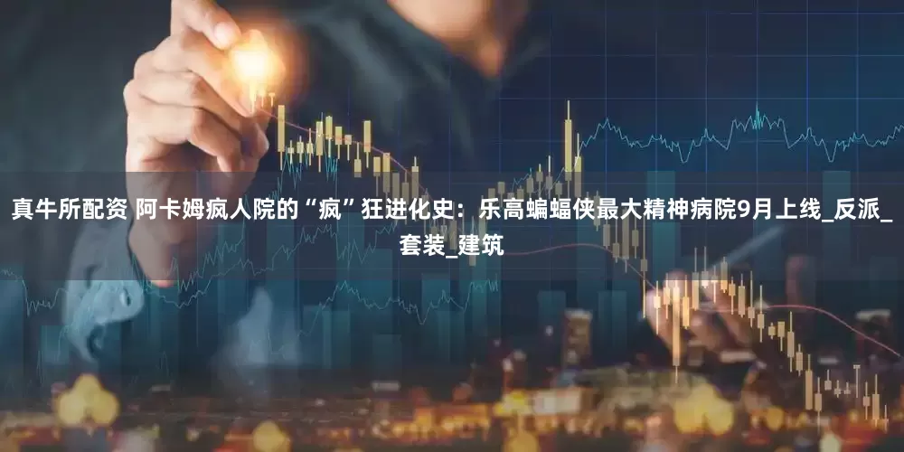 真牛所配资 阿卡姆疯人院的“疯”狂进化史：乐高蝙蝠侠最大精神病院9月上线_反派_套装_建筑