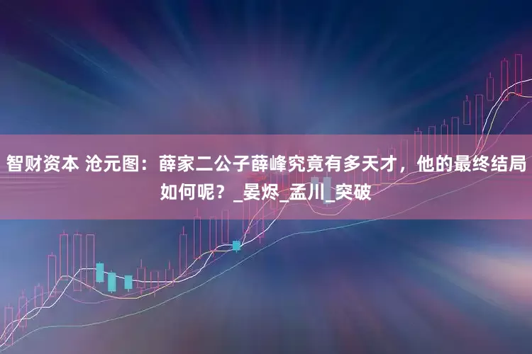 智财资本 沧元图：薛家二公子薛峰究竟有多天才，他的最终结局如何呢？_晏烬_孟川_突破