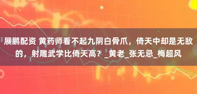 展鹏配资 黄药师看不起九阴白骨爪，倚天中却是无敌的，射雕武学比倚天高？_黄老_张无忌_梅超风