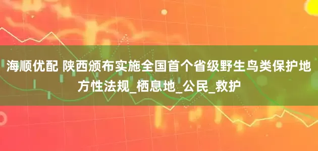 海顺优配 陕西颁布实施全国首个省级野生鸟类保护地方性法规_栖息地_公民_救护