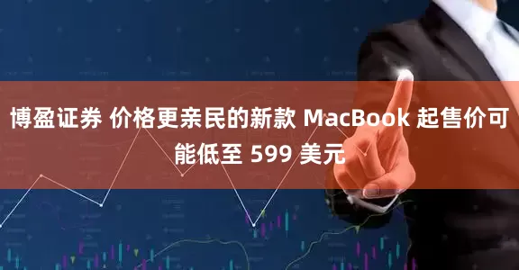 博盈证券 价格更亲民的新款 MacBook 起售价可能低至 599 美元