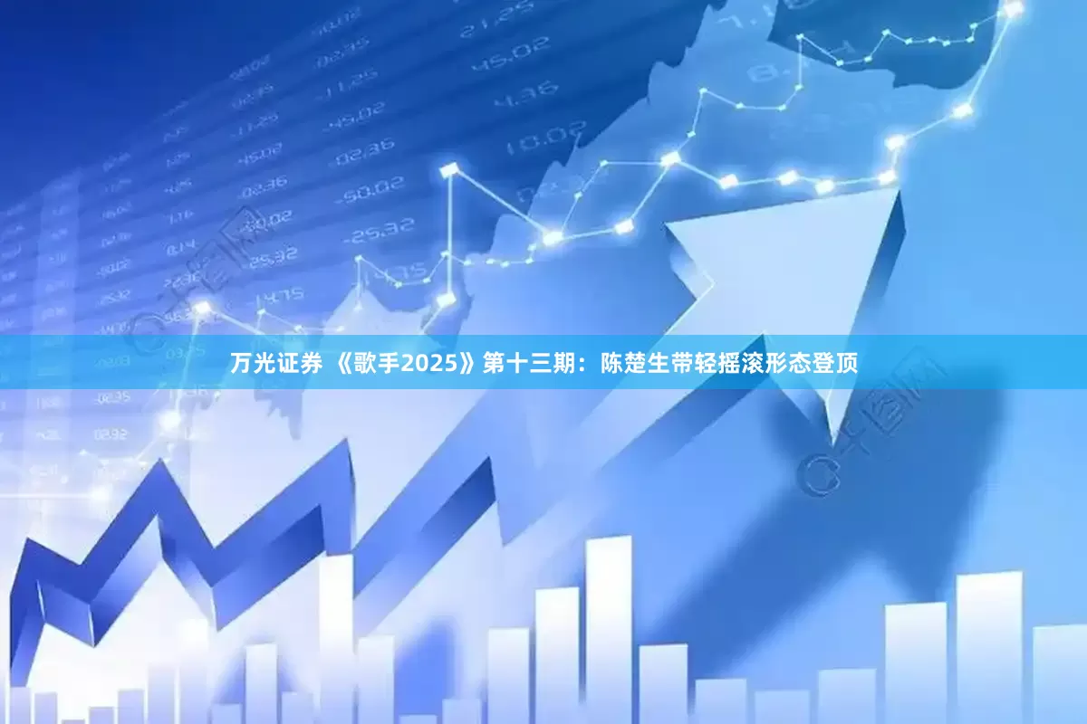 万光证券 《歌手2025》第十三期：陈楚生带轻摇滚形态登顶
