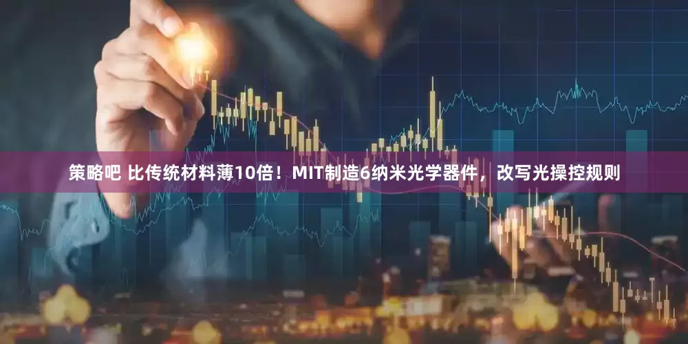 策略吧 比传统材料薄10倍！MIT制造6纳米光学器件，改写光操控规则