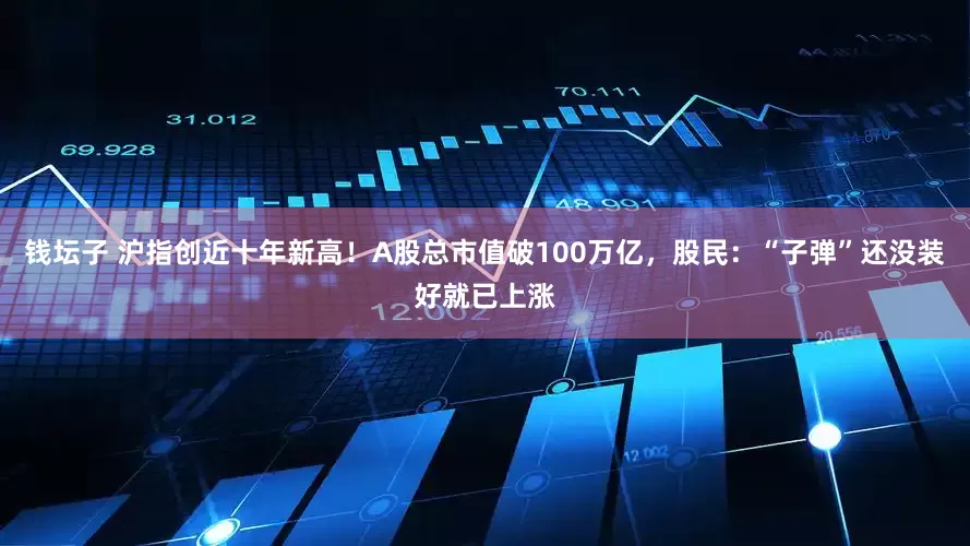 钱坛子 沪指创近十年新高！A股总市值破100万亿，股民：“子弹”还没装好就已上涨