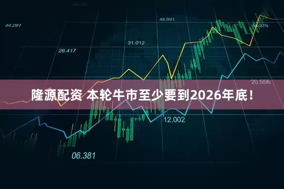 隆源配资 本轮牛市至少要到2026年底！