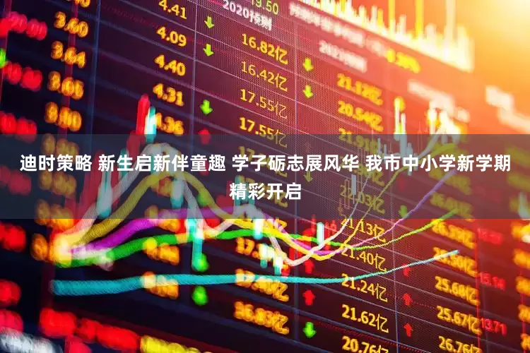 迪时策略 新生启新伴童趣 学子砺志展风华 我市中小学新学期精彩开启
