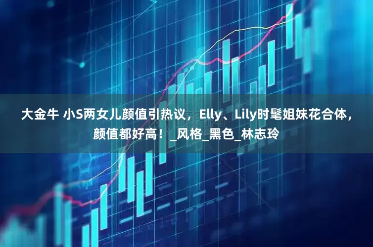 大金牛 小S两女儿颜值引热议，Elly、Lily时髦姐妹花合体，颜值都好高！_风格_黑色_林志玲