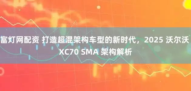 富灯网配资 打造超混架构车型的新时代，2025 沃尔沃 XC70 SMA 架构解析