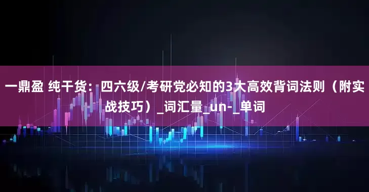 一鼎盈 纯干货：四六级/考研党必知的3大高效背词法则（附实战技巧）_词汇量_un-_单词