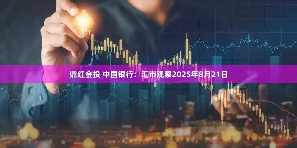 鼎红金投 中国银行：汇市观察2025年8月21日