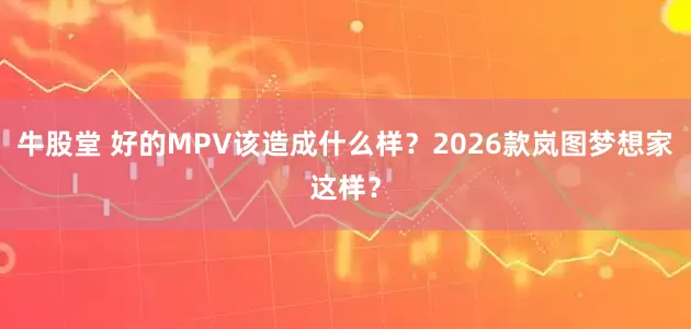 牛股堂 好的MPV该造成什么样？2026款岚图梦想家这样？