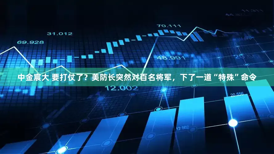 中金宸大 要打仗了？美防长突然对百名将军，下了一道“特殊”命令
