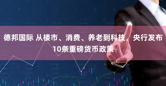 德邦国际 从楼市、消费、养老到科技，央行发布10条重磅货币政策