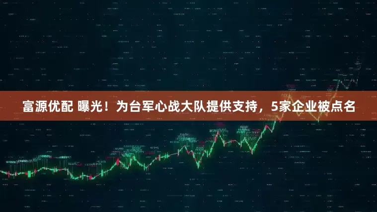 富源优配 曝光！为台军心战大队提供支持，5家企业被点名